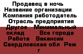 Продавец в ночь › Название организации ­ Компания-работодатель › Отрасль предприятия ­ Другое › Минимальный оклад ­ 1 - Все города Работа » Вакансии   . Свердловская обл.,Реж г.